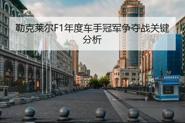 勒克莱尔F1年度车手冠军争夺战关键分析