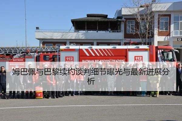 姆巴佩与巴黎续约谈判细节曝光与最新进展分析