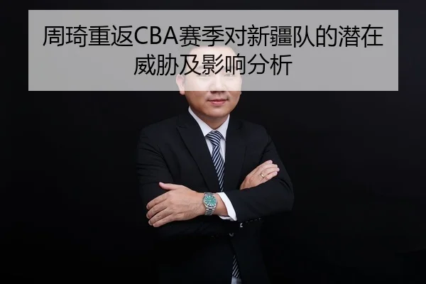 周琦重返CBA赛季对新疆队的潜在威胁及影响分析