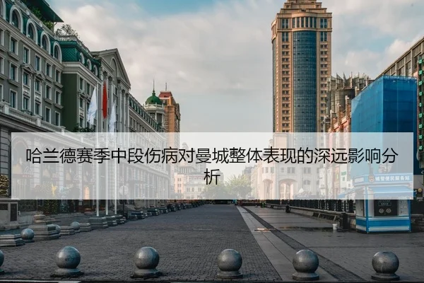 哈兰德赛季中段伤病对曼城整体表现的深远影响分析